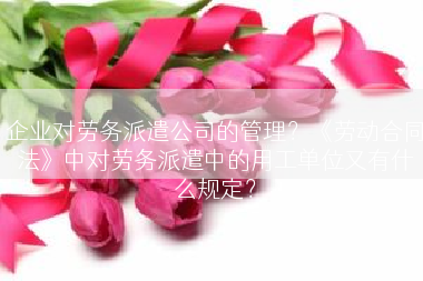 企业对劳务派遣公司的管理？《劳动合同法》中对劳务派遣中的用工单位又有什么规定？