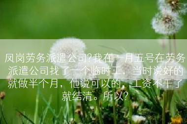 凤岗劳务派遣公司?我在一月五号在劳务派遣公司找了一个临时工，当时说好的就做半个月，他说可以的，工资不干了就结清。所以?