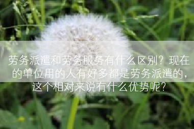 劳务派遣和劳务服务有什么区别？现在的单位用的人有好多都是劳务派遣的，这个相对来说有什么优势呢？