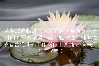 劳务派遣临时性岗位的劳动合同签多长时间（劳务派遣一般在临时性、辅助性或者替代性的工作岗位上实施。 有人工作6-7年）