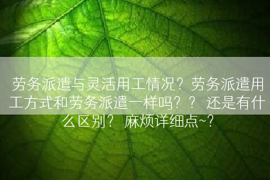 劳务派遣与灵活用工情况？劳务派遣用工方式和劳务派遣一样吗？？ 还是有什么区别？ 麻烦详细点~？