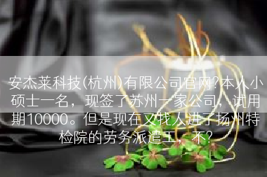安杰莱科技(杭州)有限公司官网?本人小硕士一名，现签了苏州一家公司，试用期10000。但是现在又找人进了扬州特检院的劳务派遣工，不?