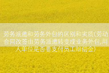 劳务派遣和劳务外包的区别和实质(劳动合同改签由劳务派遣转变成业务外包,用人单位是否要支付员工赔偿金)