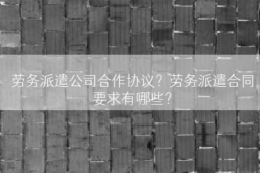 劳务派遣公司合作协议？劳务派遣合同要求有哪些？