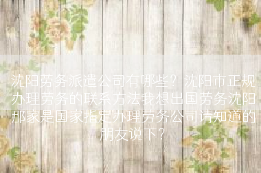 沈阳劳务派遣公司有哪些？沈阳市正规办理劳务的联系方法我想出国劳务沈阳那家是国家指定办理劳务公司请知道的朋友说下？