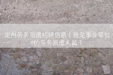 定州劳务派遣招聘信息（我是事业单位的劳务派遣人员）
