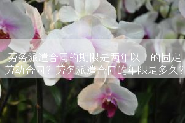 劳务派遣合同的期限是两年以上的固定劳动合同？劳务派遣合同的年限是多久？