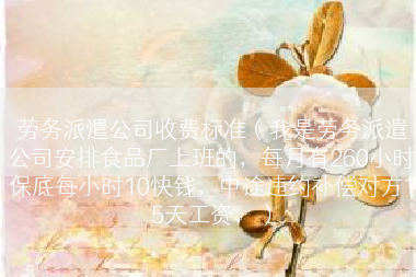 劳务派遣公司收费标准（我是劳务派遣公司安排食品厂上班的，每月有260小时保底每小时10快钱，中途违约补偿对方15天工资，）