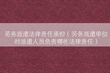 劳务派遣法律责任承担（劳务派遣单位对派遣人员负责哪些法律责任）