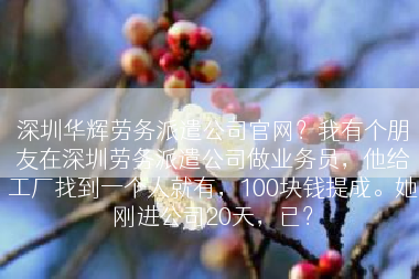 深圳华辉劳务派遣公司官网？我有个朋友在深圳劳务派遣公司做业务员，他给工厂找到一个人就有，100块钱提成。她刚进公司20天，已？