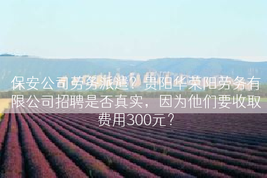 保安公司劳务派遣？贵阳华荣阳劳务有限公司招聘是否真实，因为他们要收取费用300元？