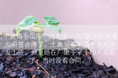 宁波海平国际物流有限公司?朋友在派遣公司签合同了，上面写着不满十五天不发工资，但是她在厂里干了十四天离职了，当时没看合同。?
