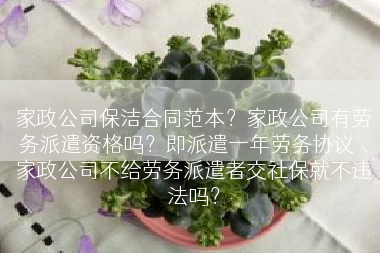 家政公司保洁合同范本？家政公司有劳务派遣资格吗？即派遣一年劳务协议 、家政公司不给劳务派遣者交社保就不违法吗？
