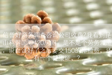 信誉好商务调查咨询公司收费?我看到昆山利得国际420房间。是不是个劳务派遣，说面试好了之后要交150的体检费，还有一个健康证，?