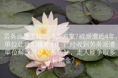 劳务派遣工转正式工方案?被派遣近4年，单位让我们转外包，已经收到劳务派遣单位解除劳动关系通知，走人能争取多少补偿金?