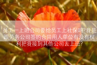 员工一上班公司要给员工上社保吗?我是跟劳务公司签的合同用人单位有没有权利把我接到其他公司去上班?