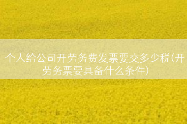 个人给公司开劳务费发票要交多少税(开劳务票要具备什么条件)
