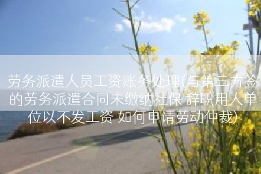 劳务派遣人员工资账务处理(与第三方签的劳务派遣合同未缴纳社保 辞职用人单位以不发工资 如何申请劳动仲裁)
