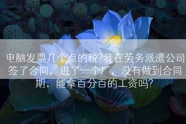 电脑发票几个点的税?我在劳务派遣公司签了合同，进了一个厂，没有做到合同期，能拿百分百的工资吗?