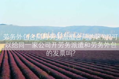 劳务外包合同与劳务派遣合同的区别?可以给同一家公司开劳务派遣和劳务外包的发票吗?