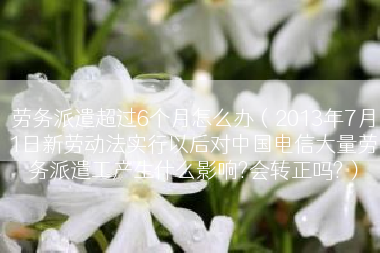 劳务派遣超过6个月怎么办（2013年7月1日新劳动法实行以后对中国电信大量劳务派遣工产生什么影响?会转正吗?）