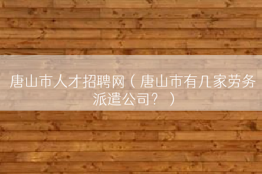 唐山市人才招聘网（唐山市有几家劳务派遣公司？）