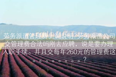 劳务派遣管理费上调说明?劳务派遣公司交管理费合法吗刚去应聘，说是要办理入职手续。并且交每年260元的管理费这。。。。。。。。?