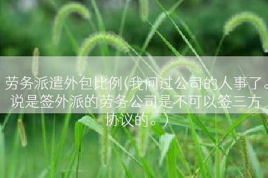 劳务派遣外包比例(我问过公司的人事了。说是签外派的劳务公司是不可以签三方协议的。)