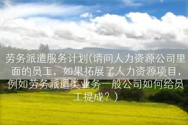 劳务派遣服务计划(请问人力资源公司里面的员工，如果拓展了人力资源项目，例如劳务派遣类业务一般公司如何给员工提成？)