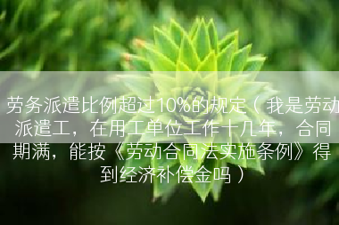 劳务派遣比例超过10%的规定（我是劳动派遣工，在用工单位工作十几年，合同期满，能按《劳动合同法实施条例》得到经济补偿金吗）