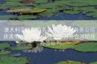 澳大利亚出国劳务骗局？出国劳务公司我害怕上当受骗 让我交二万签合同给我办签证？