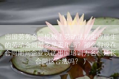 出国劳务合同模板（劳动法规定应届生的劳动合同最多是五年吗？那么假设在合同期间企业以送出国培训为名想延长合同这合法吗？）