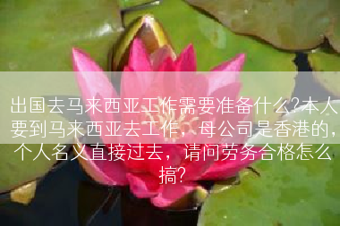出国去马来西亚工作需要准备什么?本人要到马来西亚去工作，母公司是香港的，个人名义直接过去，请问劳务合格怎么搞?