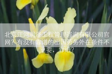 北京江河润泽工程管理咨询有限公司官网？有没有靠谱的出国劳务外在条件不重要，靠谱？