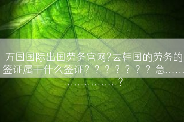 万国国际出国劳务官网?去韩国的劳务的签证属于什么签证？？？？？？？急......................?