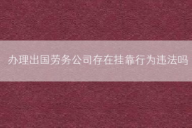办理出国劳务公司存在挂靠行为违法吗
