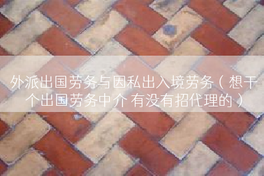 外派出国劳务与因私出入境劳务（想干个出国劳务中介 有没有招代理的）
