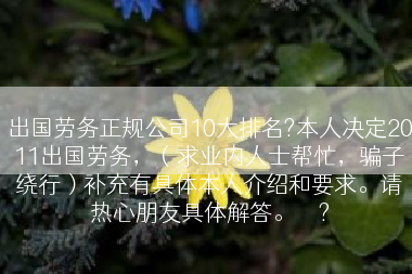 出国劳务正规公司10大排名?本人决定2011出国劳务，（求业内人士帮忙，骗子绕行）补充有具体本人介绍和要求。请热心朋友具体解答。	</div>
				<div class=