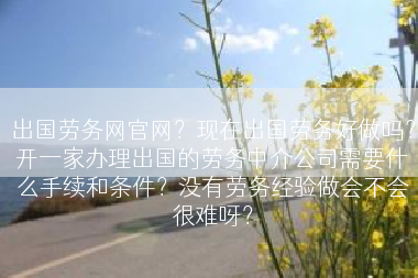 出国劳务网官网？现在出国劳务好做吗？开一家办理出国的劳务中介公司需要什么手续和条件？没有劳务经验做会不会很难呀？