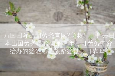 万国国际出国劳务官网?急救！！！去日本出国劳务，合同是三年，可劳务中介给办的签证却是旅游签证！可靠吗?