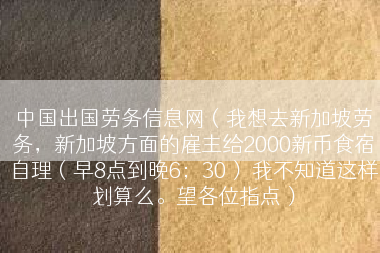 中国出国劳务信息网（我想去新加坡劳务，新加坡方面的雇主给2000新币食宿自理（早8点到晚6；30） 我不知道这样划算么。望各位指点）