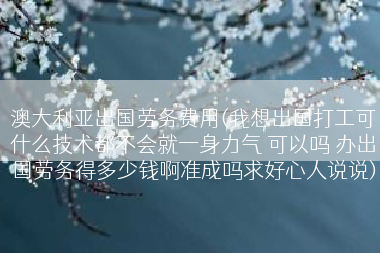 澳大利亚出国劳务费用(我想出国打工可什么技术都不会就一身力气 可以吗 办出国劳务得多少钱啊准成吗求好心人说说)