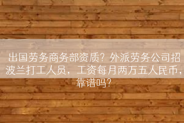 出国劳务商务部资质？外派劳务公司招波兰打工人员，工资每月两万五人民币，靠谱吗？