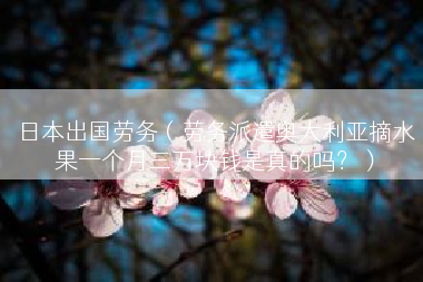 日本出国劳务（劳务派遣奥大利亚摘水果一个月三万块钱是真的吗？）