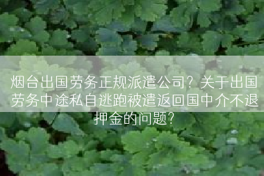 烟台出国劳务正规派遣公司？关于出国劳务中途私自逃跑被遣返回国中介不退押金的问题？