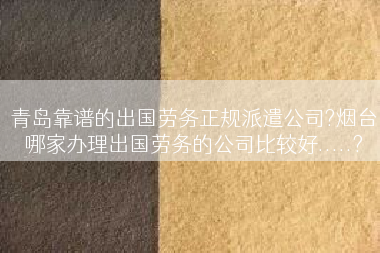 青岛靠谱的出国劳务正规派遣公司?烟台哪家办理出国劳务的公司比较好.....?