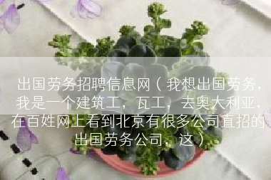 出国劳务招聘信息网（我想出国劳务，我是一个建筑工，瓦工，去奥大利亚，在百姓网上看到北京有很多公司直招的出国劳务公司，这）