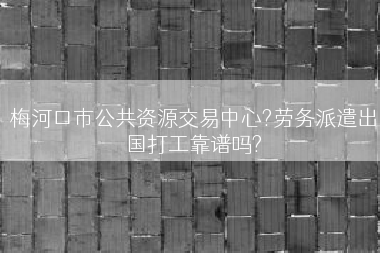 梅河口市公共资源交易中心?劳务派遣出国打工靠谱吗?