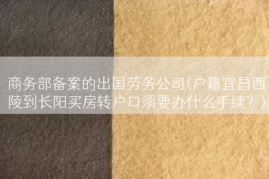 商务部备案的出国劳务公司(户籍宜昌西陵到长阳买房转户口须要办什么手续？)