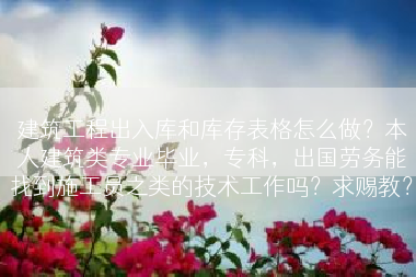 建筑工程出入库和库存表格怎么做？本人建筑类专业毕业，专科，出国劳务能找到施工员之类的技术工作吗？求赐教？